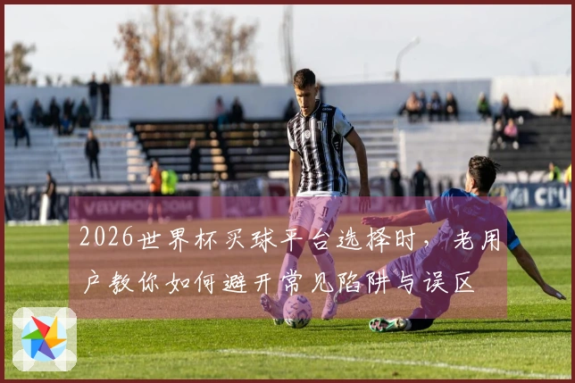 2026世界杯买球平台选择时，老用户教你如何避开常见陷阱与误区