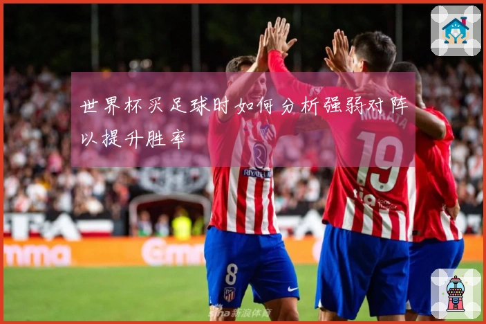 世界杯买足球时如何分析强弱对阵以提升胜率