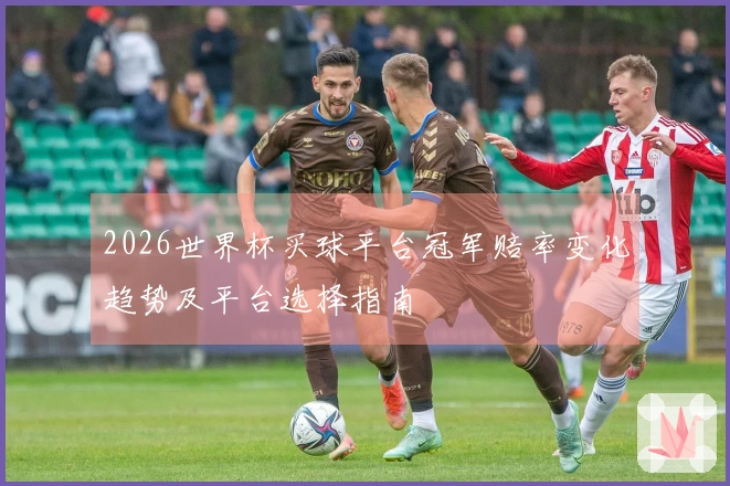 2026世界杯买球平台冠军赔率变化趋势及平台选择指南