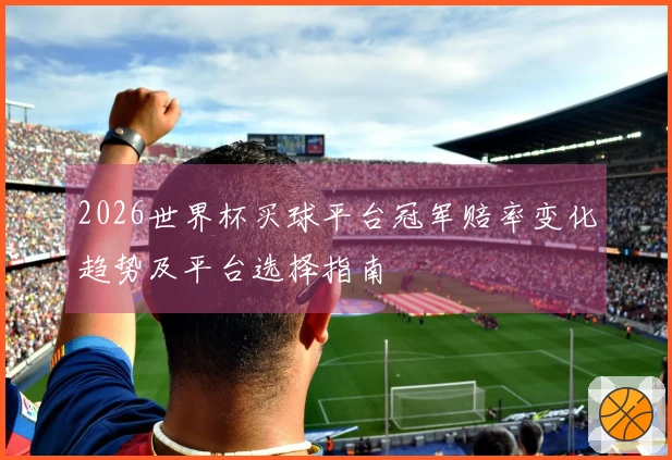 2026世界杯买球平台冠军赔率变化趋势及平台选择指南