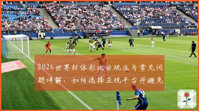 2026世界杯体彩比分玩法与常见问题详解，如何选择正规平台并避免踩雷