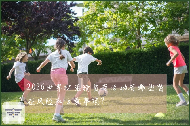2026世界杯竞猜首存活动有哪些潜在风险和注意事项？