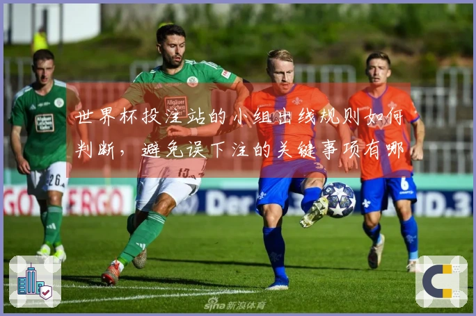世界杯投注站的小组出线规则如何判断，避免误下注的关键事项有哪些