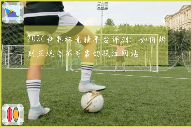 2026世界杯竞猜平台评测：如何辨别正规与不可靠的投注网站