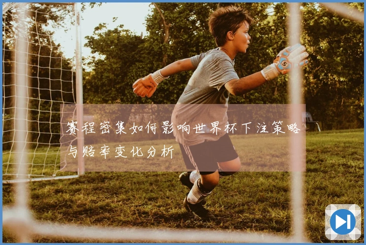 赛程密集如何影响世界杯下注策略与赔率变化分析