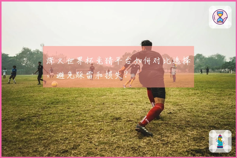 烽火世界杯竞猜平台如何对比选择，避免踩雷和损失？