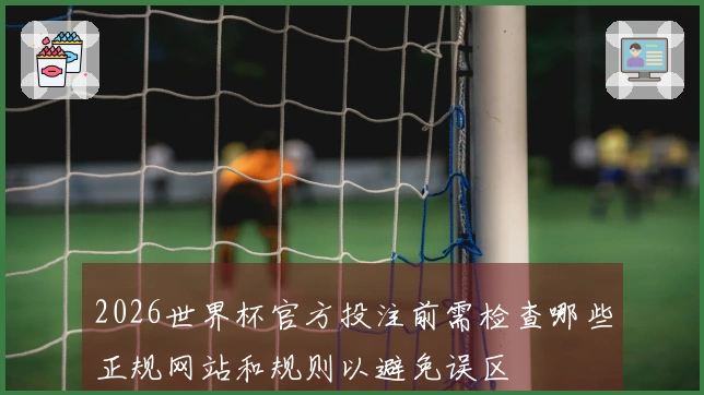 2026世界杯官方投注前需检查哪些正规网站和规则以避免误区